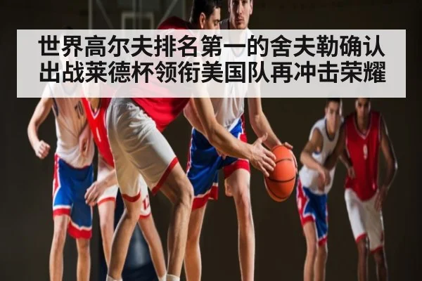 世界高尔夫排名第一的舍夫勒确认出战莱德杯领衔美国队再冲击荣耀 | kaiyun