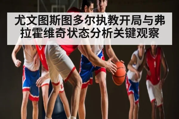 尤文图斯图多尔执教开局与弗拉霍维奇状态分析关键观察 | kaiyun