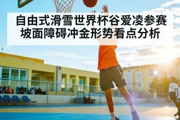 自由式滑雪世界杯谷爱凌参赛坡面障碍冲金形势看点分析 | kaiyun