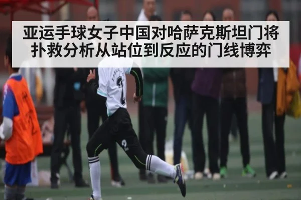 亚运手球女子中国对哈萨克斯坦门将扑救分析从站位到反应的门线博弈 | kaiyun