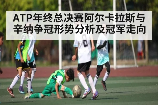 ATP年终总决赛阿尔卡拉斯与辛纳争冠形势分析及冠军走向 | kaiyun