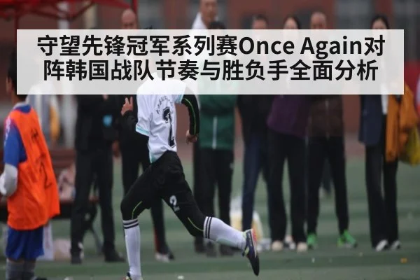 守望先锋冠军系列赛Once Again对阵韩国战队节奏与胜负手全面分析 | kaiyun