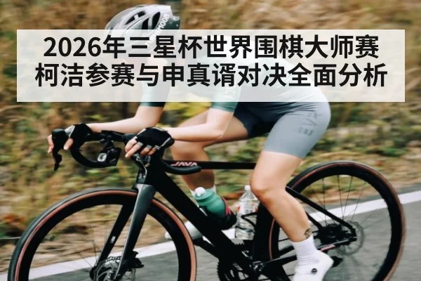 2026年三星杯世界围棋大师赛柯洁参赛与申真谞对决全面分析 | kaiyun