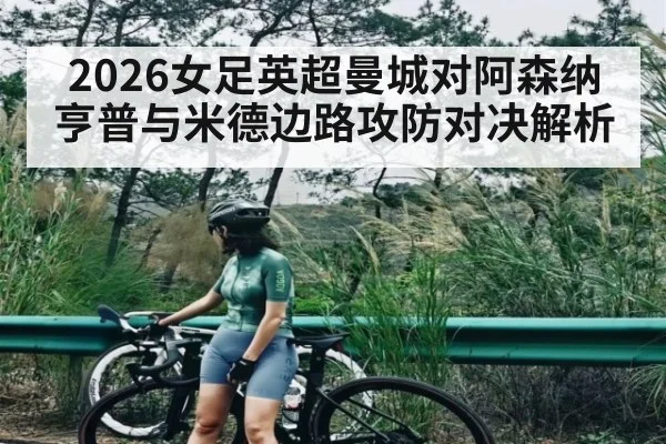 2026女足英超曼城对阿森纳亨普与米德边路攻防对决解析