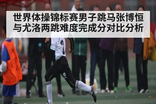 世界体操锦标赛男子跳马张博恒与尤洛两跳难度完成分对比分析