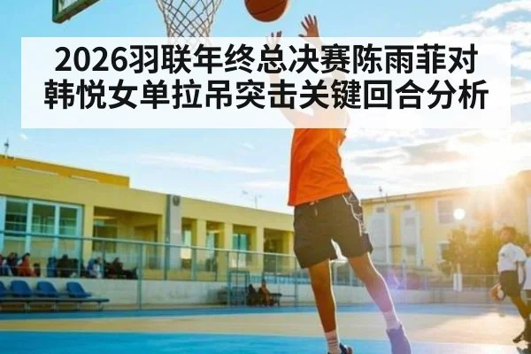 2026羽联年终总决赛陈雨菲对韩悦女单拉吊突击关键回合分析